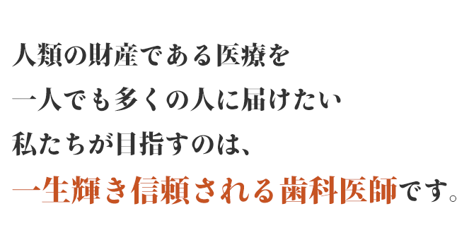 人類の財産である医療を一人でも多くの人に届けたい私たちが目指すのは、一生輝く信頼される歯科医師です。